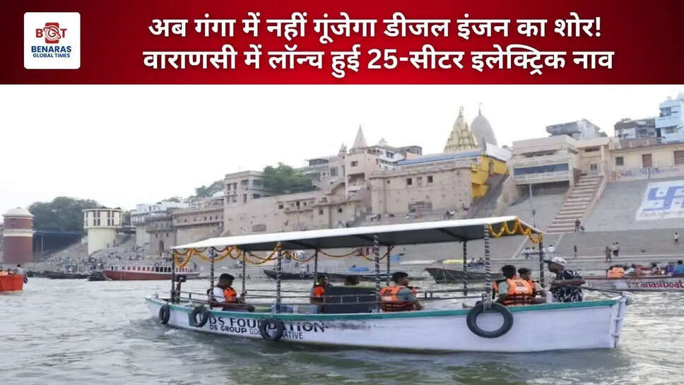  अब गंगा में नहीं गूंजेगा डीजल इंजन का शोर! वाराणसी में लॉन्च हुई 25-सीटर इलेक्ट्रिक नाव