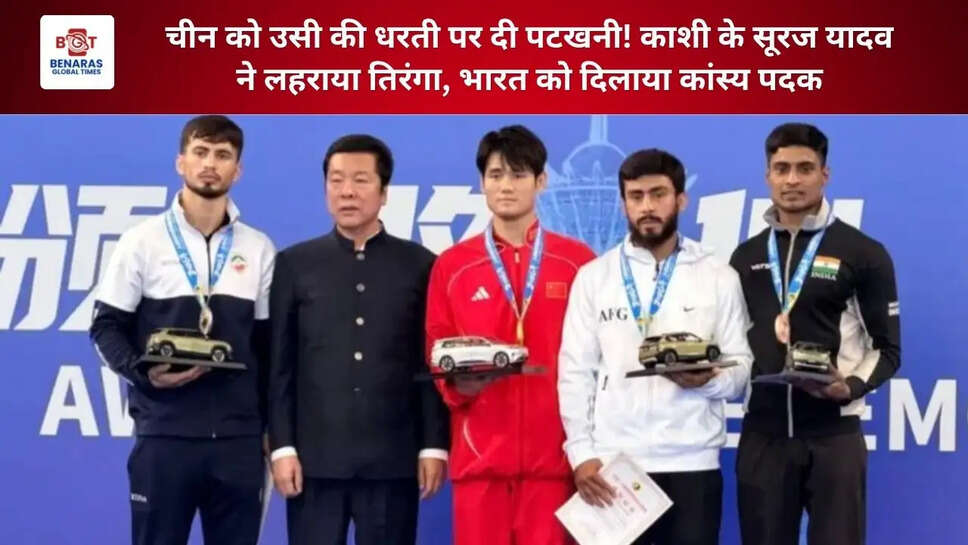  चीन को उसी की धरती पर दी पटखनी! काशी के सूरज यादव ने लहराया तिरंगा, भारत को दिलाया कांस्य पदक