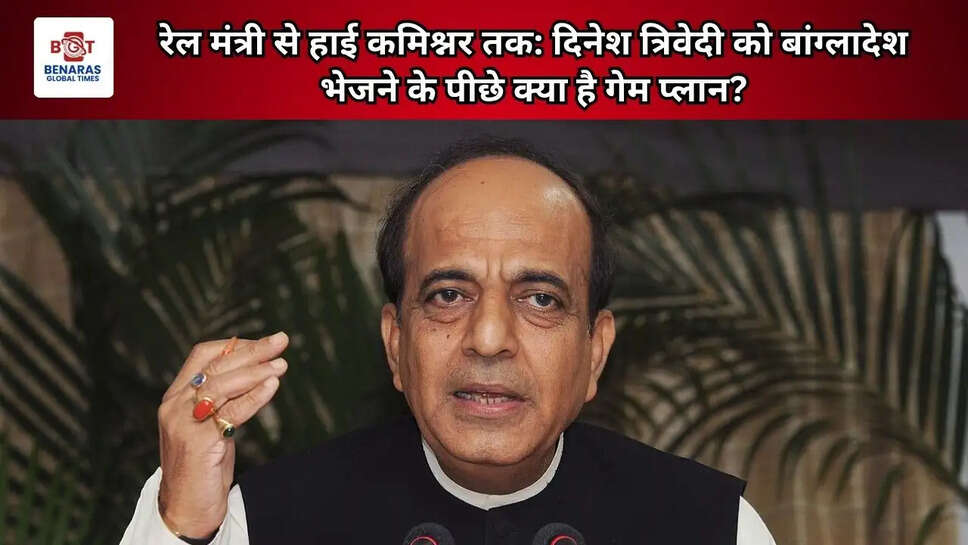 रेल मंत्री से हाई कमिश्नर तक: दिनेश त्रिवेदी को बांग्लादेश भेजने के पीछे क्या है गेम प्लान?