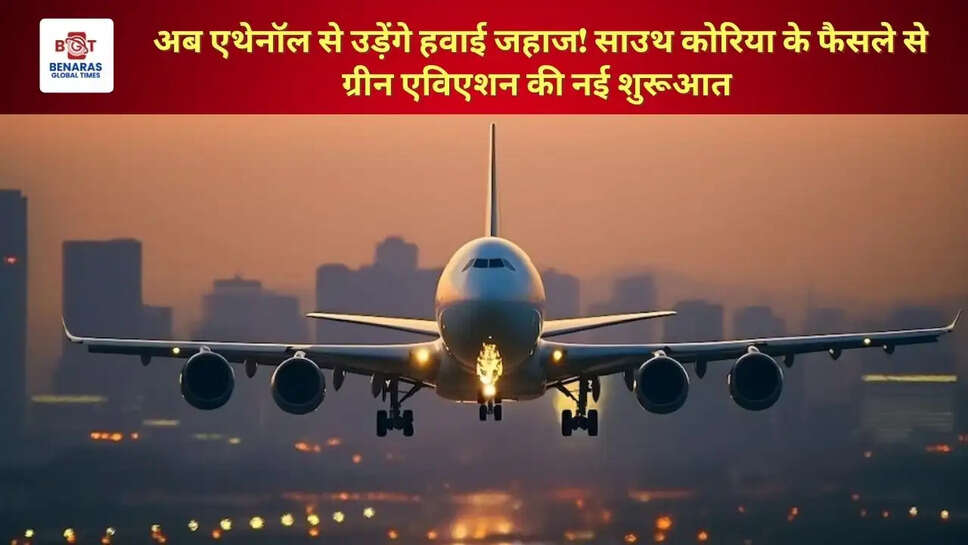 अब एथेनॉल से उड़ेंगे हवाई जहाज! साउथ कोरिया के फैसले से ग्रीन एविएशन की नई शुरूआत