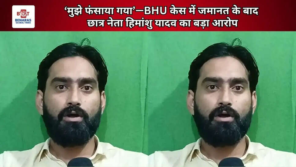  &lsquo;मुझे फंसाया गया&rsquo;&mdash;BHU केस में जमानत के बाद छात्र नेता हिमांशु यादव का बड़ा आरोप
