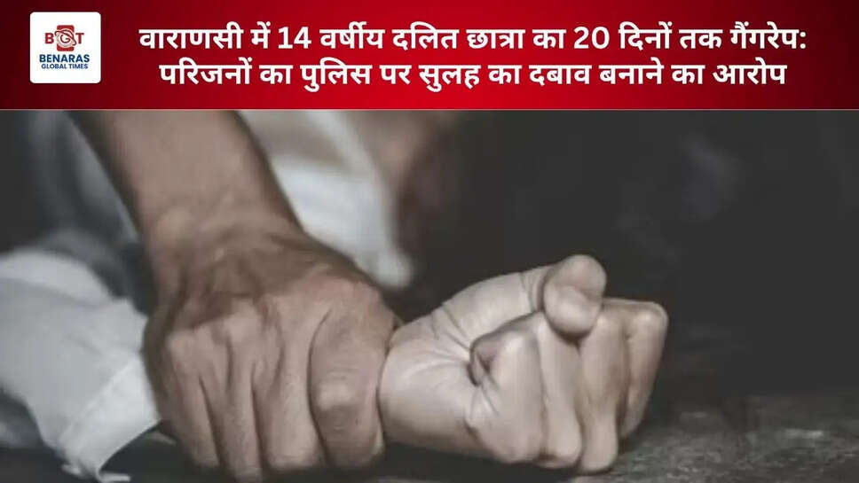  वाराणसी में 14 वर्षीय दलित छात्रा का 20 दिनों तक गैंगरेप: परिजनों का पुलिस पर सुलह का दबाव बनाने का आरोप
