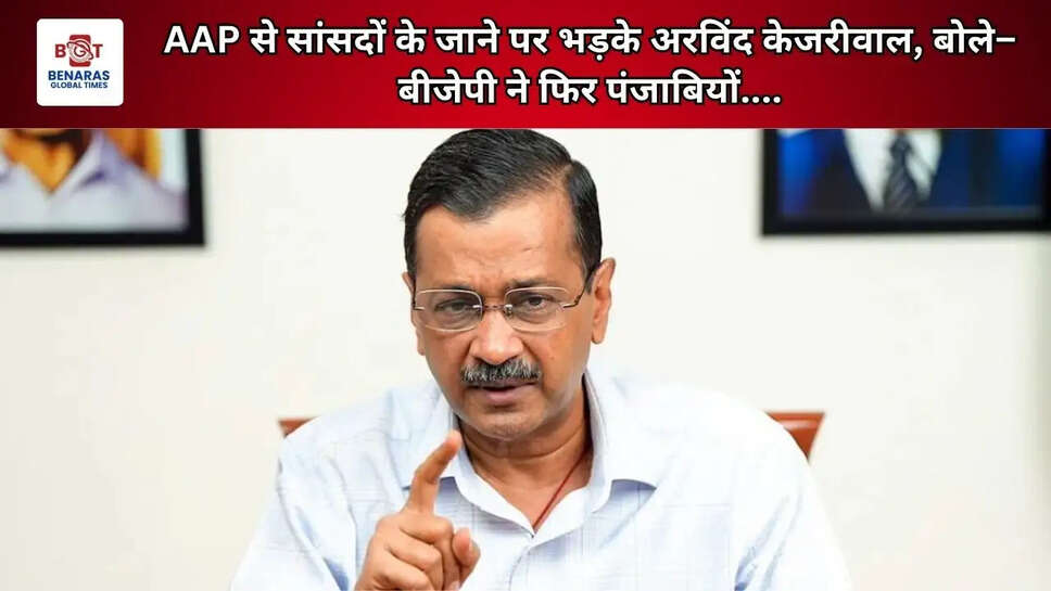 AAP से सांसदों के जाने पर भड़के अरविंद केजरीवाल, बोले&ndash; बीजेपी ने फिर पंजाबियों....