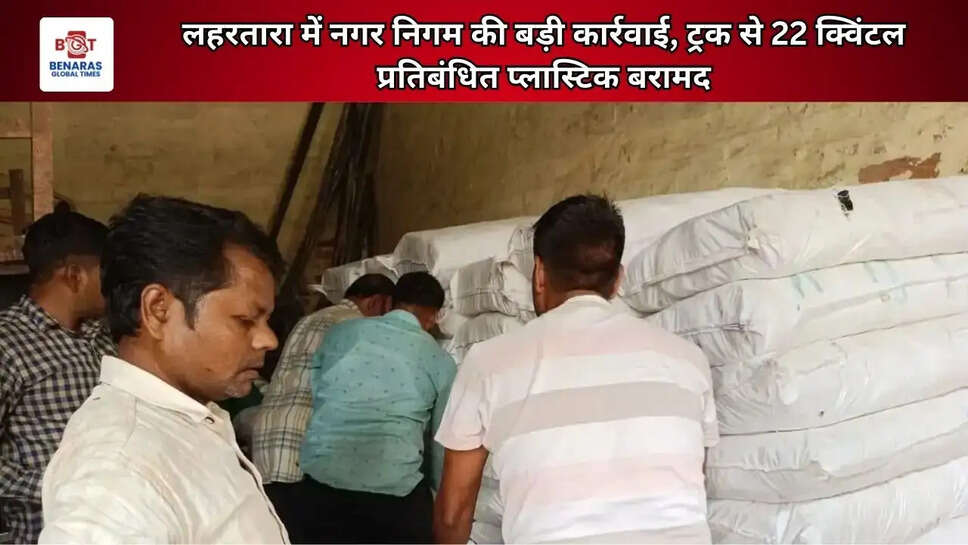 लहरतारा में नगर निगम की बड़ी कार्रवाई, ट्रक से 22 क्विंटल प्रतिबंधित प्लास्टिक बरामद