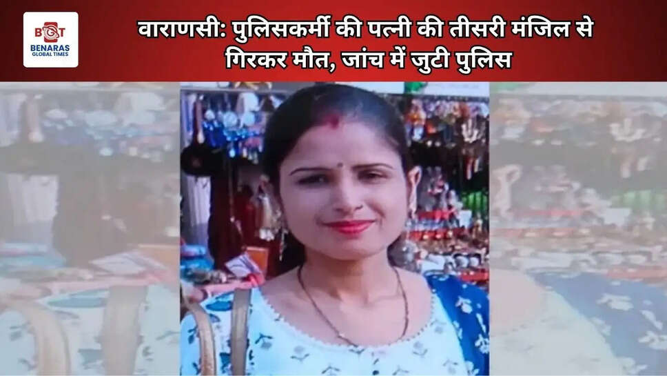  वाराणसी: पुलिसकर्मी की पत्नी की तीसरी मंजिल से गिरकर मौत, जांच में जुटी पुलिस