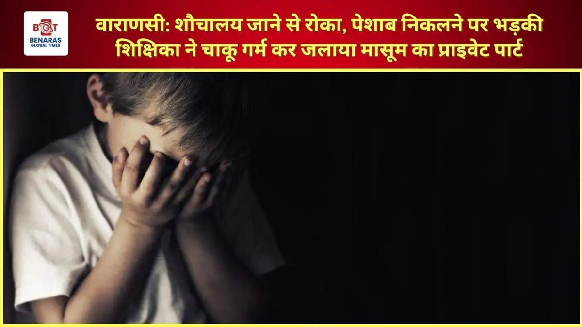  वाराणसी: शौचालय जाने से रोका, पेशाब निकलने पर भड़की शिक्षिका ने चाकू गर्म कर जलाया मासूम का प्राइवेट पार्ट