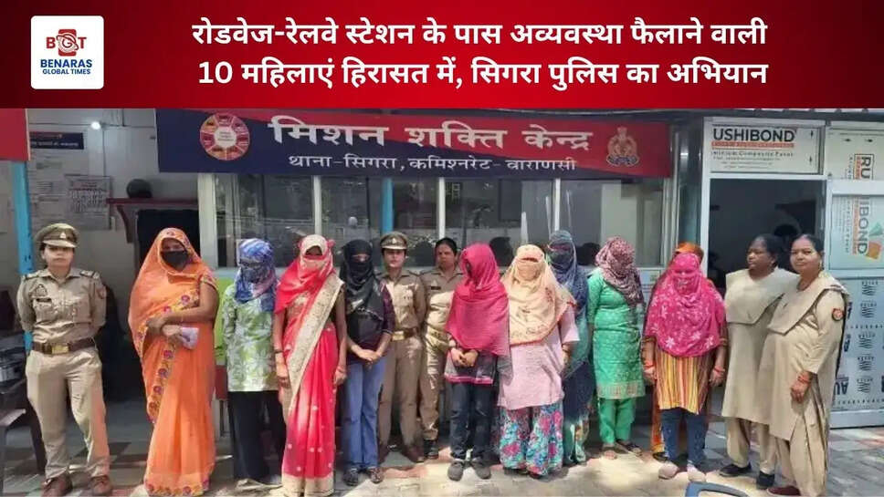  रोडवेज-रेलवे स्टेशन के पास अव्यवस्था फैलाने वाली 10 महिलाएं हिरासत में, सिगरा पुलिस का अभियान