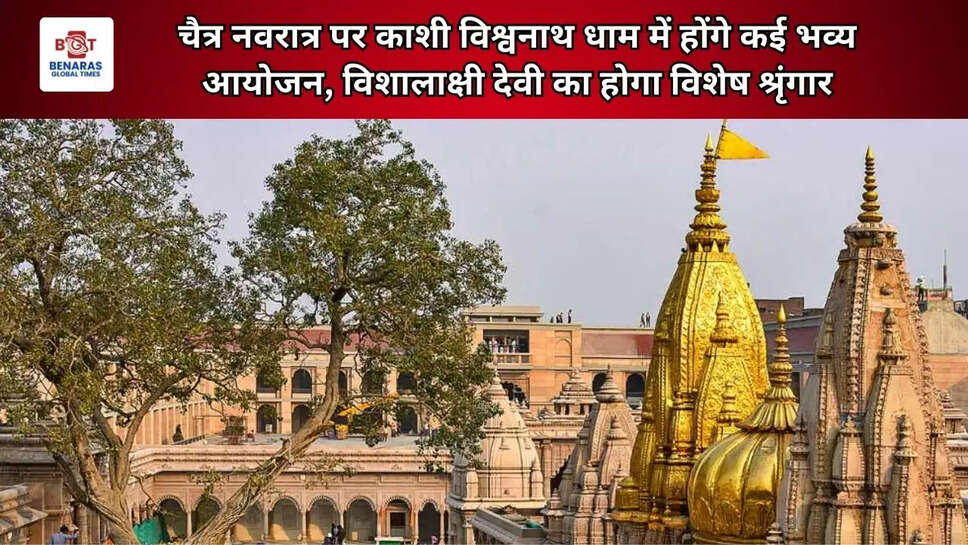 चैत्र नवरात्र पर काशी विश्वनाथ धाम में होंगे कई भव्य आयोजन, विशालाक्षी देवी का होगा विशेष श्रृंगार