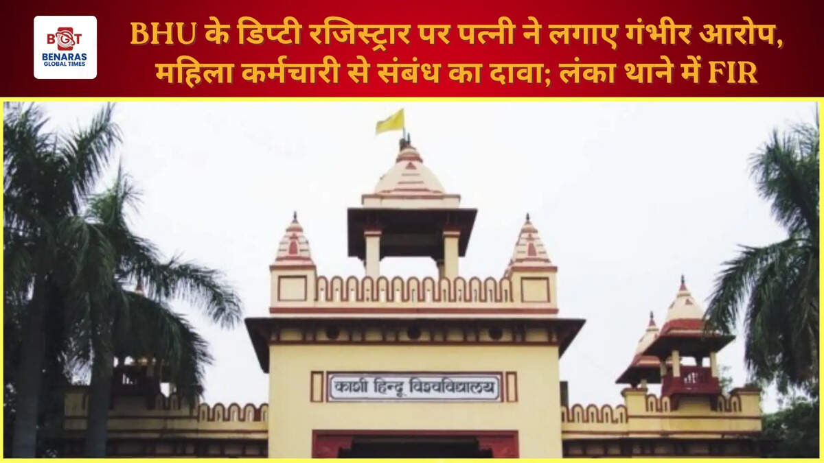  BHU के डिप्टी रजिस्ट्रार पर पत्नी ने लगाए गंभीर आरोप, महिला कर्मचारी से संबंध का दावा; लंका थाने में FIR