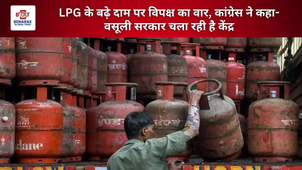 LPG के बढ़े दाम पर विपक्ष का वार, कांग्रेस ने कहा- वसूली सरकार चला रही है केंद्र