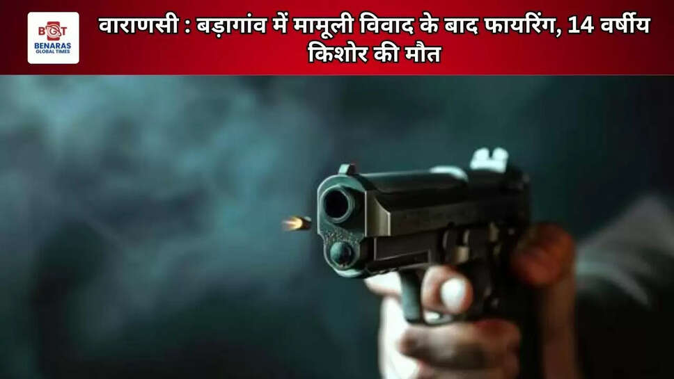 वाराणसी : बड़ागांव में मामूली विवाद के बाद फायरिंग, 14 वर्षीय किशोर की मौत