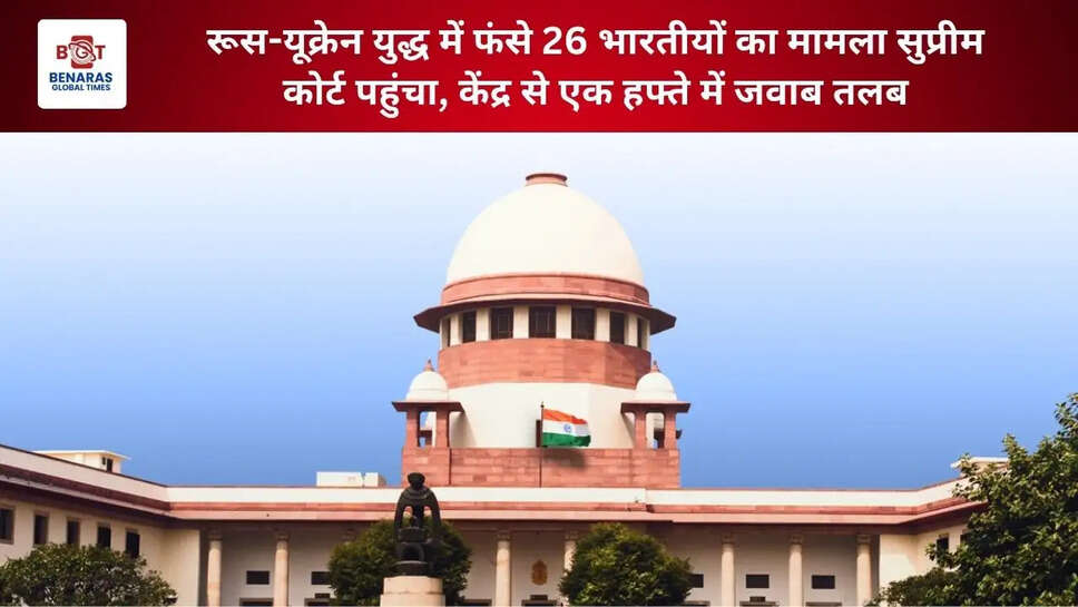 रूस-यूक्रेन युद्ध में फंसे 26 भारतीयों का मामला सुप्रीम कोर्ट पहुंचा, केंद्र से एक हफ्ते में जवाब तलब