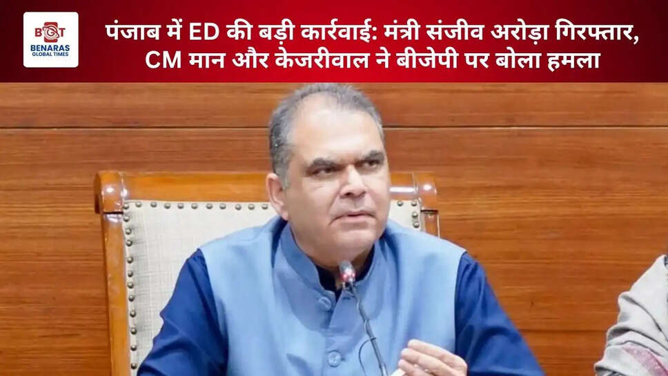  पंजाब में ED की बड़ी कार्रवाई: मंत्री संजीव अरोड़ा गिरफ्तार, CM मान और केजरीवाल ने बीजेपी पर बोला हमला