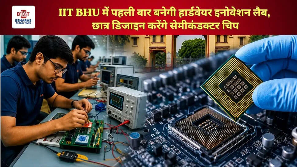  IIT BHU में पहली बार बनेगी हार्डवेयर इनोवेशन लैब, छात्र डिजाइन करेंगे सेमीकंडक्टर चिप