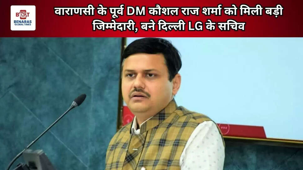  वाराणसी के पूर्व DM कौशल राज शर्मा को मिली बड़ी जिम्मेदारी, बने दिल्ली LG के सचिव