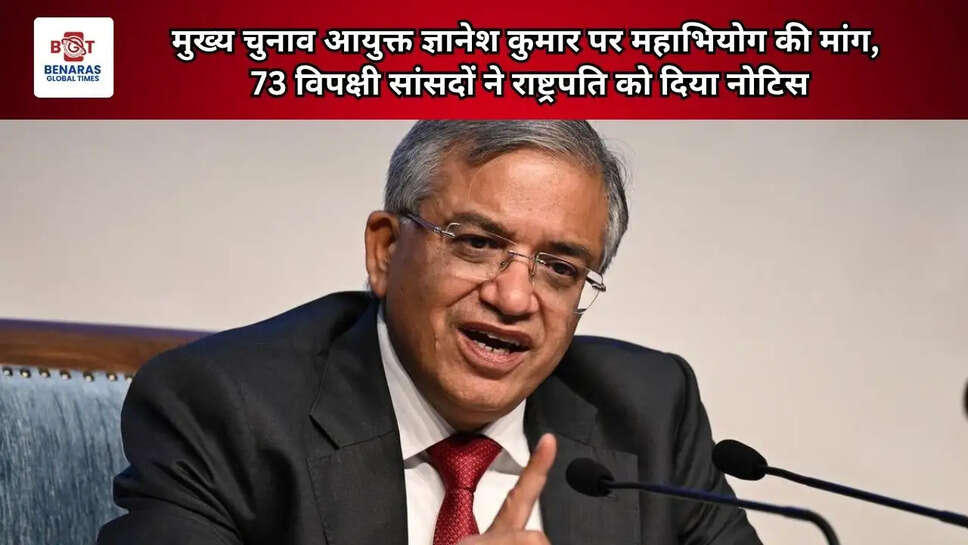  मुख्य चुनाव आयुक्त ज्ञानेश कुमार पर महाभियोग की मांग, 73 विपक्षी सांसदों ने राष्ट्रपति को दिया नोटिस