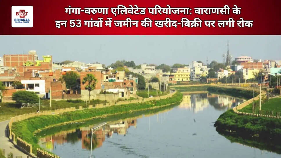  गंगा-वरुणा एलिवेटेड परियोजना: वाराणसी के इन 53 गांवों में जमीन की खरीद-बिक्री पर लगी रोक
