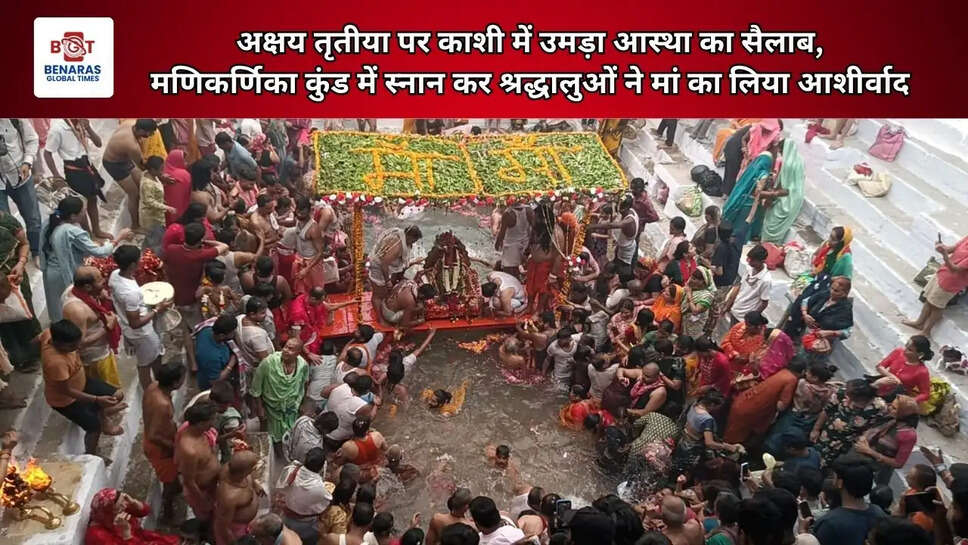  अक्षय तृतीया पर काशी में उमड़ा आस्था का सैलाब, मणिकर्णिका कुंड में स्नान कर श्रद्धालुओं ने मां का लिया आशीर्वाद