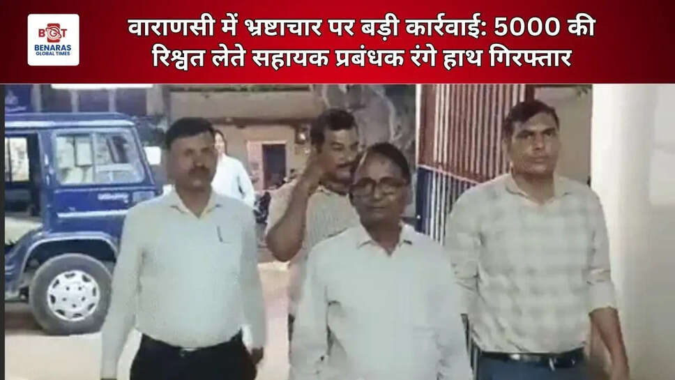  वाराणसी में भ्रष्टाचार पर बड़ी कार्रवाई: 5000 की रिश्वत लेते सहायक प्रबंधक रंगे हाथ गिरफ्तार