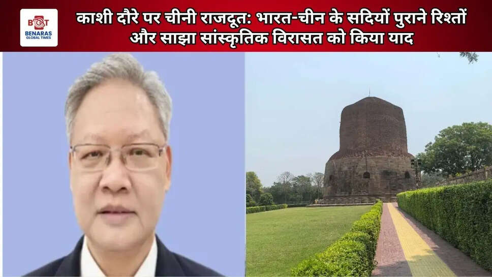 काशी दौरे पर चीनी राजदूत: भारत-चीन के सदियों पुराने रिश्तों और साझा सांस्कृतिक विरासत को किया याद