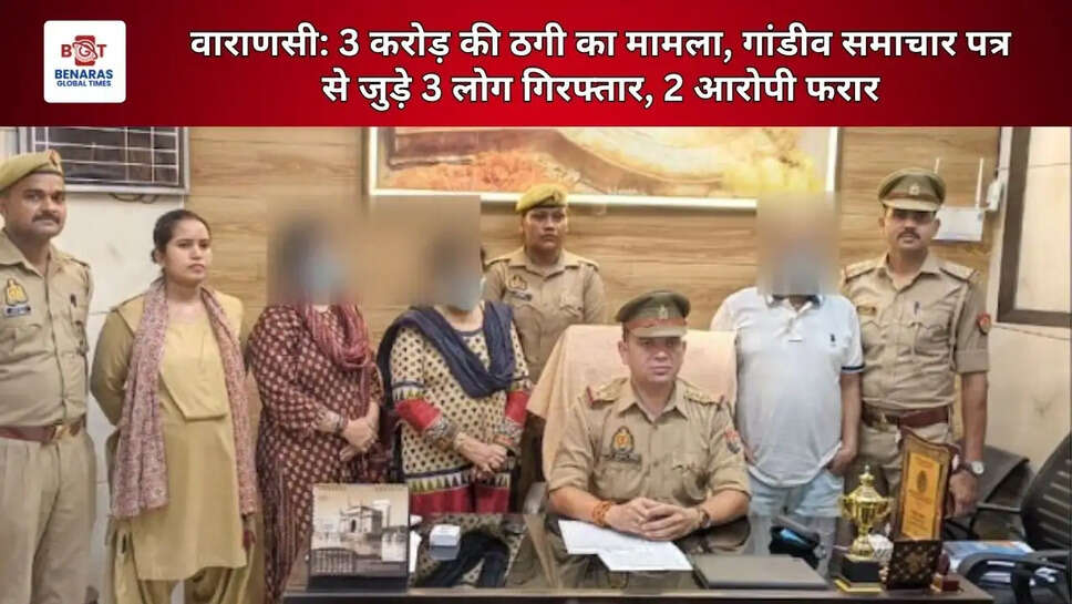 वाराणसी: 3 करोड़ की ठगी का मामला, गांडीव समाचार पत्र से जुड़े 3 लोग गिरफ्तार, 2 आरोपी फरार
