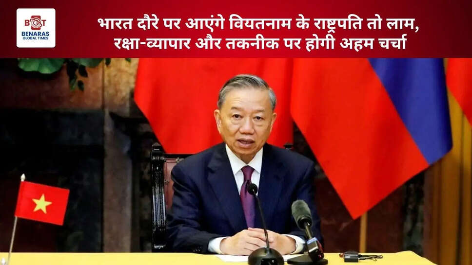  भारत दौरे पर आएंगे वियतनाम के राष्ट्रपति तो लाम, रक्षा-व्यापार और तकनीक पर होगी अहम चर्चा