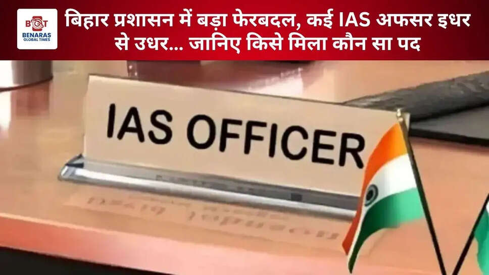 बिहार प्रशासन में बड़ा फेरबदल, कई IAS अफसर इधर से उधर&hellip; जानिए किसे मिला कौन सा पद