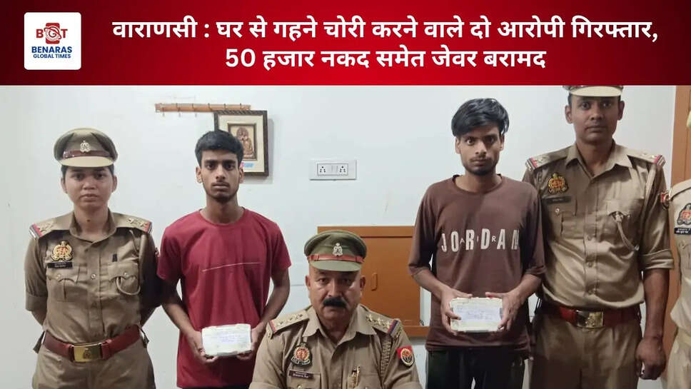 वाराणसी : घर से गहने चोरी करने वाले दो आरोपी गिरफ्तार, 50 हजार नकद समेत जेवर बरामद