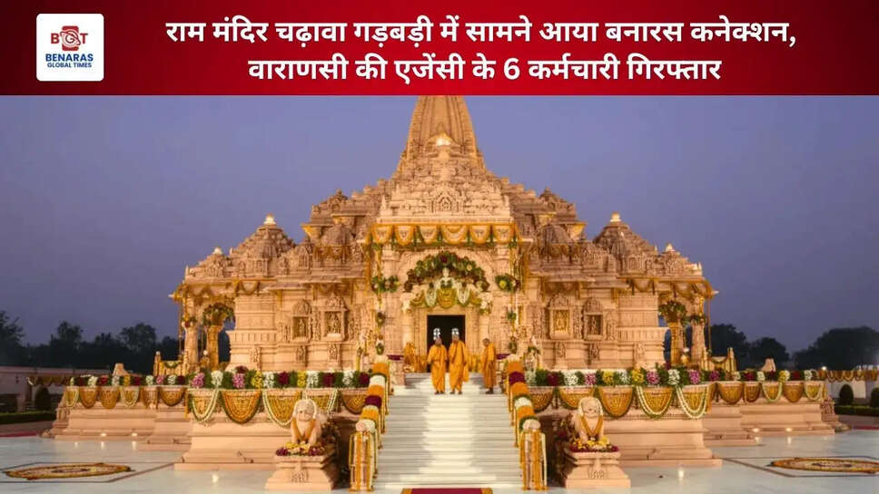  राम मंदिर चढ़ावा गड़बड़ी में सामने आया बनारस कनेक्शन, वाराणसी की एजेंसी के 6 कर्मचारी गिरफ्तार