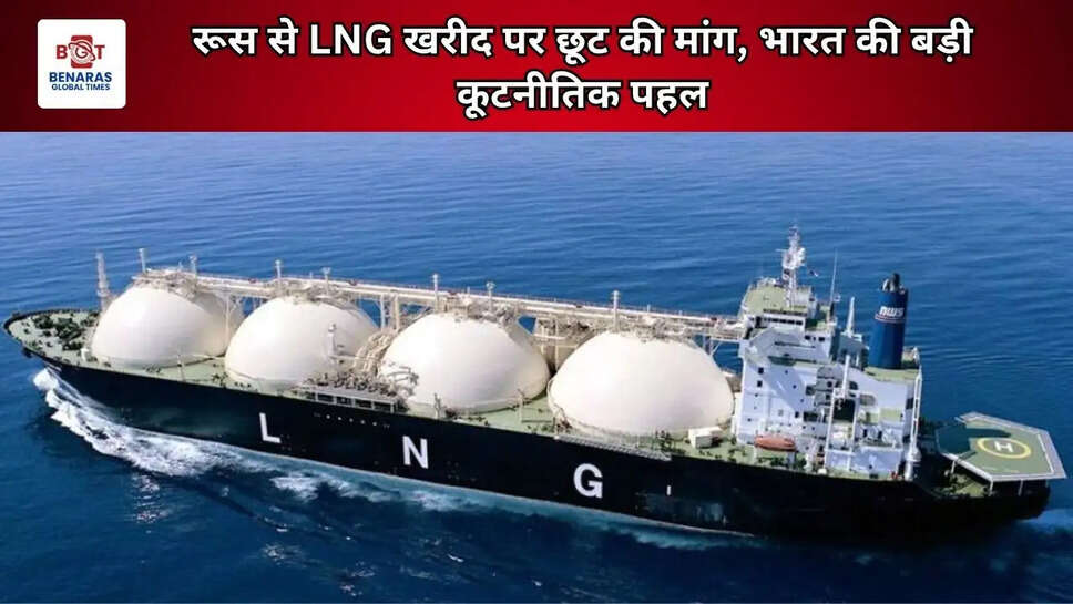 रूस से LNG खरीद पर छूट की मांग, भारत की बड़ी कूटनीतिक पहल