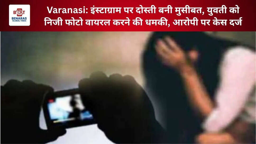  Varanasi: इंस्टाग्राम पर दोस्ती बनी मुसीबत, युवती को निजी फोटो वायरल करने की धमकी, आरोपी पर केस दर्ज