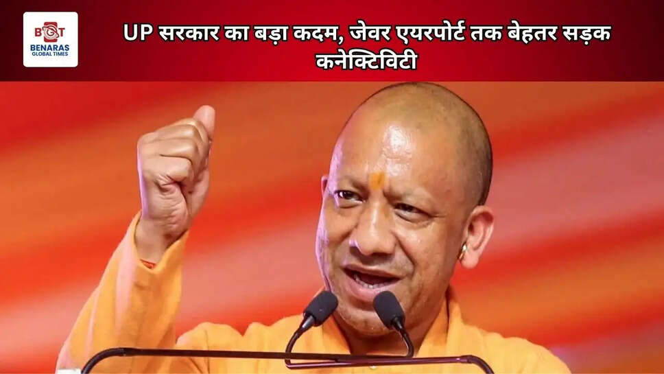 UP सरकार का बड़ा कदम, जेवर एयरपोर्ट तक बेहतर सड़क कनेक्टिविटी