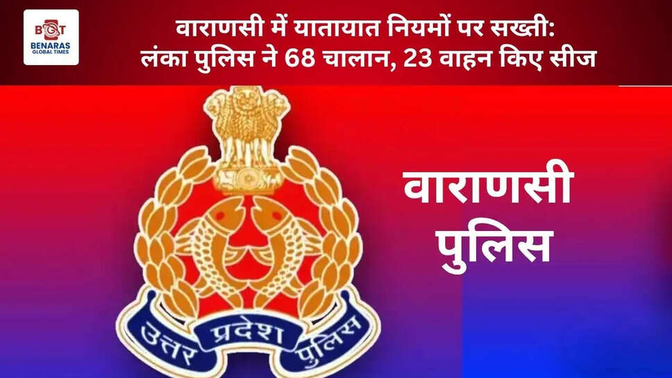  वाराणसी में यातायात नियमों पर सख्ती: लंका पुलिस ने 68 चालान, 23 वाहन किए सीज