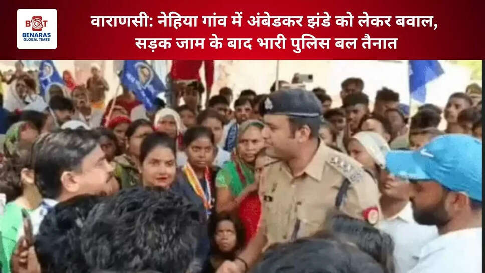  वाराणसी: नेहिया गांव में अंबेडकर झंडे को लेकर बवाल, सड़क जाम के बाद भारी पुलिस बल तैनात