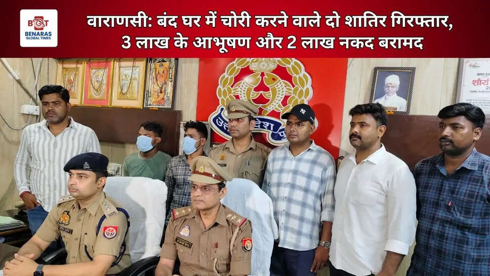  वाराणसी: बंद घर में चोरी करने वाले दो शातिर गिरफ्तार, 3 लाख के आभूषण और 2 लाख नकद बरामद