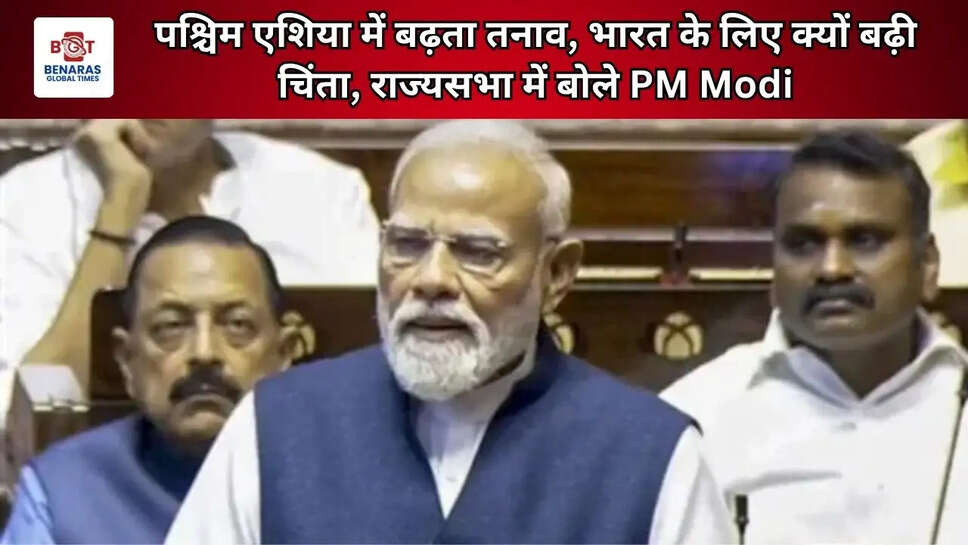  पश्चिम एशिया में बढ़ता तनाव, भारत के लिए क्यों बढ़ी चिंता, राज्यसभा में बोले PM Modi
