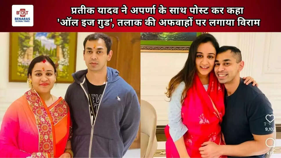  प्रतीक यादव ने अपर्णा के साथ पोस्ट कर कहा 'ऑल इज गुड', तलाक की अफवाहों पर लगाया विराम