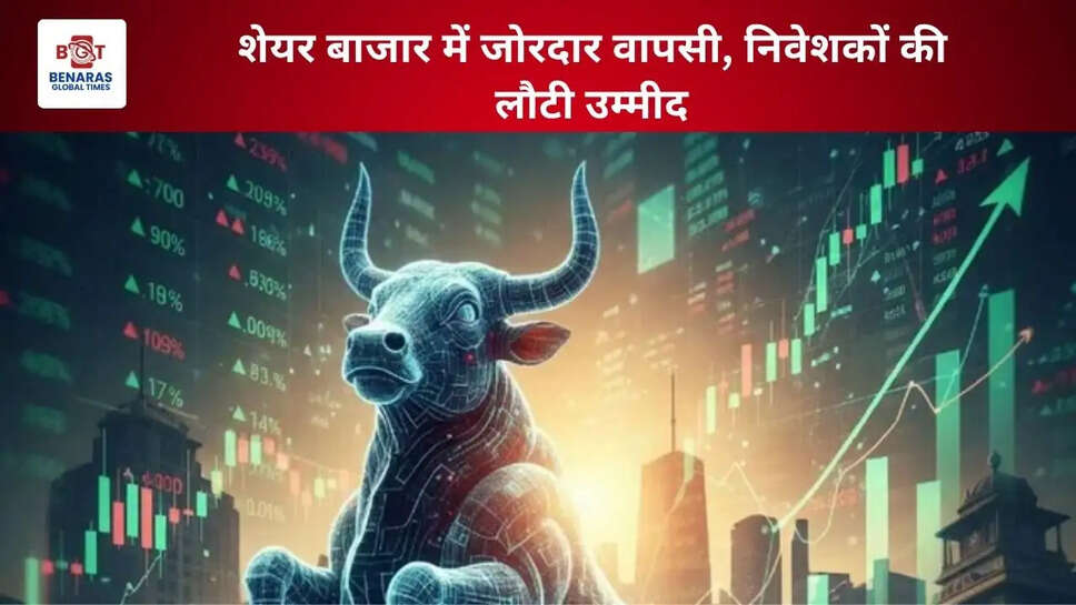 शेयर बाजार में जोरदार वापसी, निवेशकों की लौटी उम्मीद