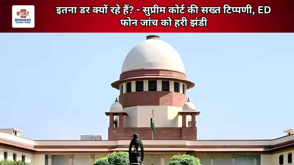 इतना डर क्यों रहे हैं? - सुप्रीम कोर्ट की सख्त टिप्पणी, ED फोन जांच को हरी झंडी