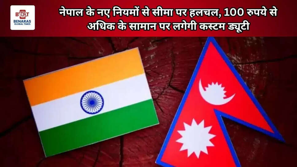 नेपाल के नए नियमों से सीमा पर हलचल, 100 रुपये से अधिक के सामान पर लगेगी कस्टम ड्यूटी