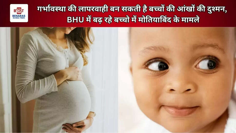 गर्भावस्था की लापरवाही बन सकती है बच्चों की आंखों की दुश्मन, BHU में बढ़ रहे बच्चो में मोतियाबिंद के मामले