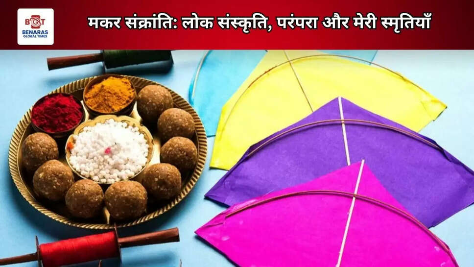  मकर संक्रांति: लोक संस्कृति, परंपरा और मेरी स्मृतियाँ