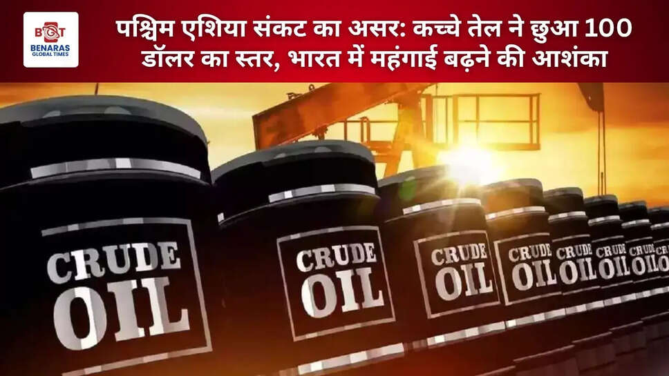 पश्चिम एशिया संकट का असर: कच्चे तेल ने छुआ 100 डॉलर का स्तर, भारत में महंगाई बढ़ने की आशंका