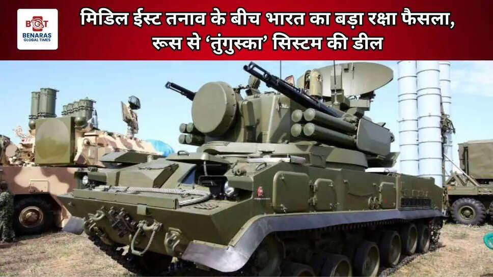 मिडिल ईस्ट तनाव के बीच भारत का बड़ा रक्षा फैसला, रूस से &lsquo;तुंगुस्का&rsquo; सिस्टम की डील
