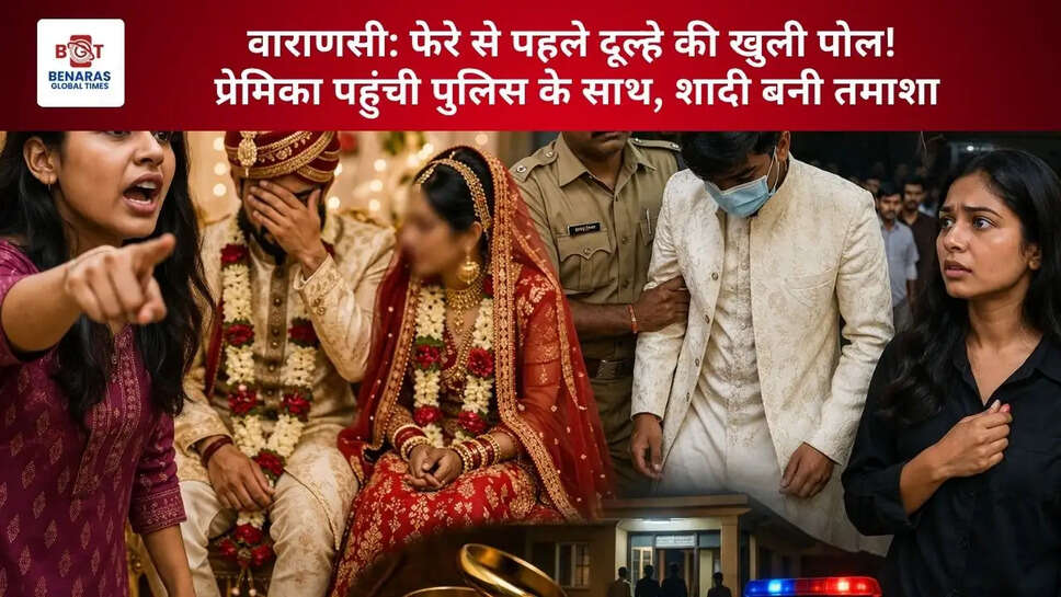  वाराणसी: फेरे से पहले दूल्हे की खुली पोल! प्रेमिका पहुंची पुलिस के साथ, शादी बनी तमाशा