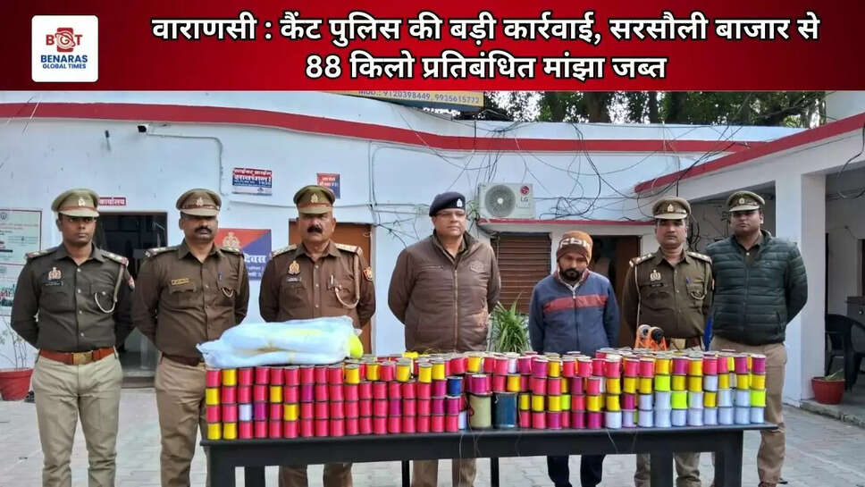 वाराणसी : कैंट पुलिस की बड़ी कार्रवाई, सरसौली बाजार से 88 किलो प्रतिबंधित मांझा जब्त