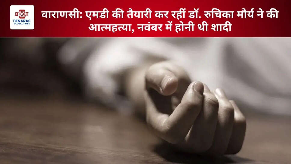  वाराणसी: एमडी की तैयारी कर रहीं डॉ. रुचिका मौर्य ने की आत्महत्या, नवंबर में होनी थी शादी