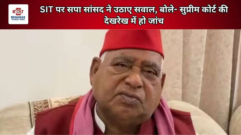 SIT पर सपा सांसद ने उठाए सवाल, बोले- सुप्रीम कोर्ट की देखरेख में हो जांच