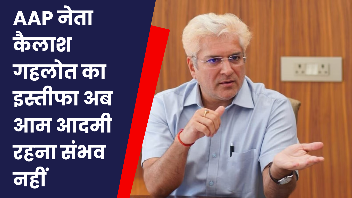 AAP नेता कैलाश गहलोत का इस्तीफा: “अब आम आदमी रहना संभव नहीं